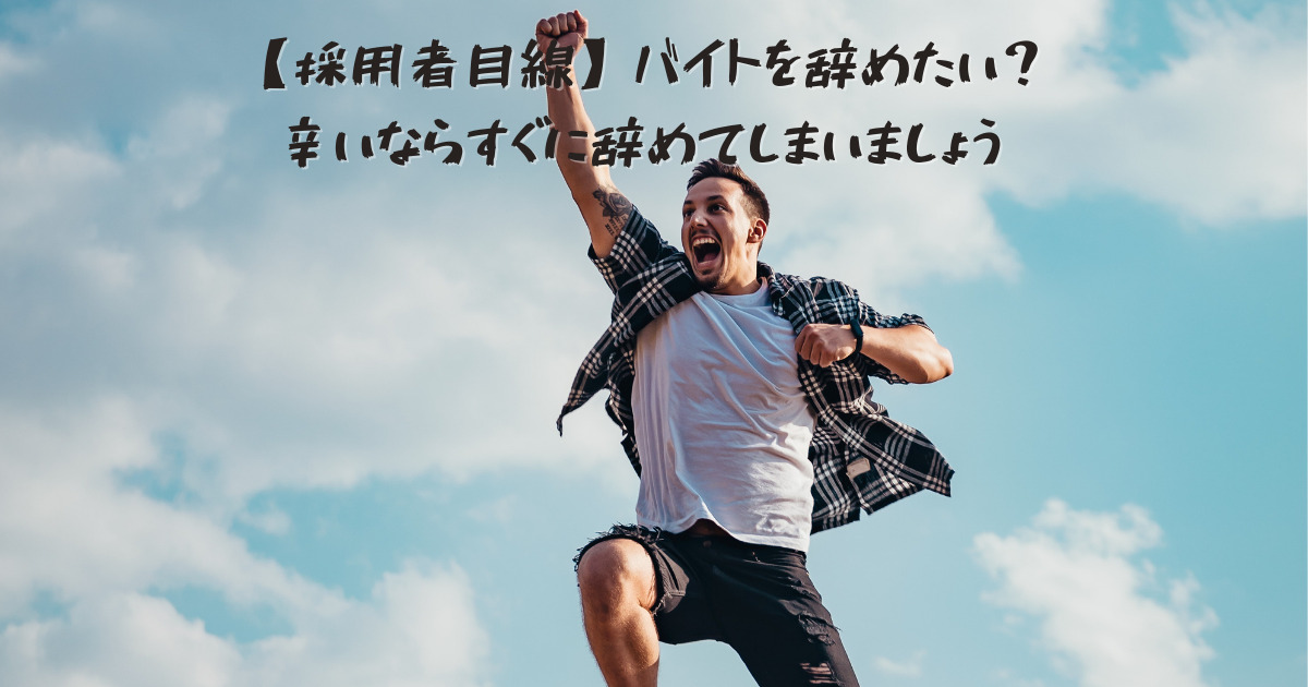 採用者目線 バイトを辞めたい 辛いならすぐに辞めてしまいましょう